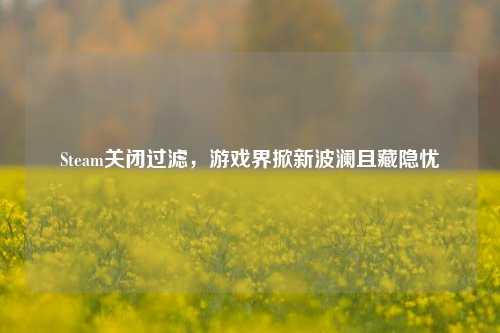 Steam关闭过滤，游戏界掀新波澜且藏隐忧
