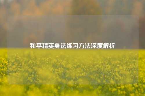 和平精英身法练习方法深度解析
