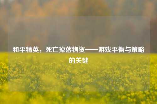 和平精英，死亡掉落物资——游戏平衡与策略的关键