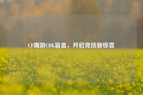 CF端游CDK盲盒，开启竞技新惊喜