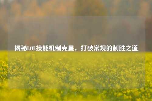 揭秘LOL技能机制克星，打破常规的制胜之道