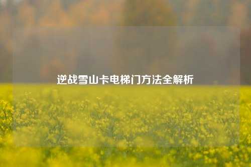 逆战雪山卡电梯门方法全解析
