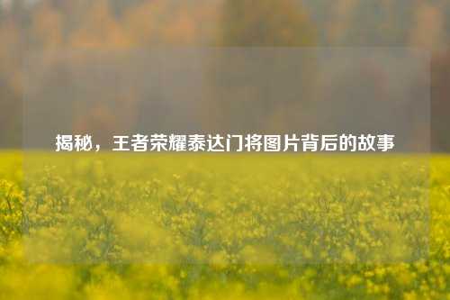 揭秘，王者荣耀泰达门将图片背后的故事