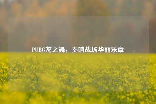 PUBG龙之舞，奏响战场华丽乐章