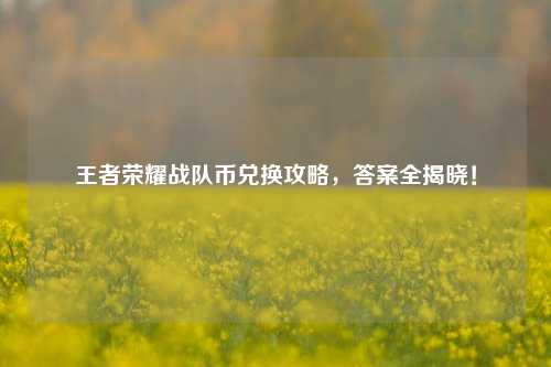 王者荣耀战队币兑换攻略，答案全揭晓！