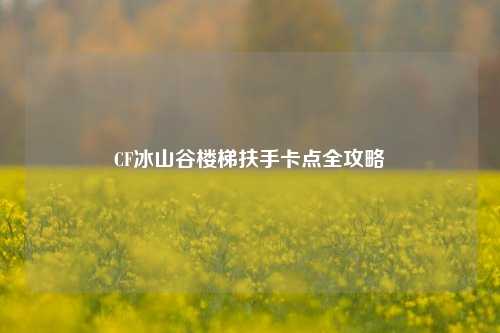 CF冰山谷楼梯扶手卡点全攻略
