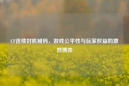 CF连续封机械码，游戏公平性与玩家权益的激烈博弈