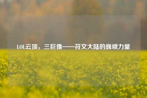 LOL云顶，三巨像——符文大陆的巍峨力量