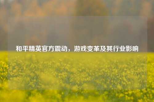 和平精英官方震动，游戏变革及其行业影响