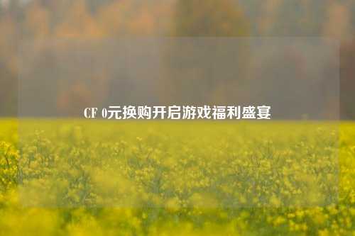 CF 0元换购开启游戏福利盛宴