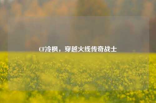 CF冷枫，穿越火线传奇战士