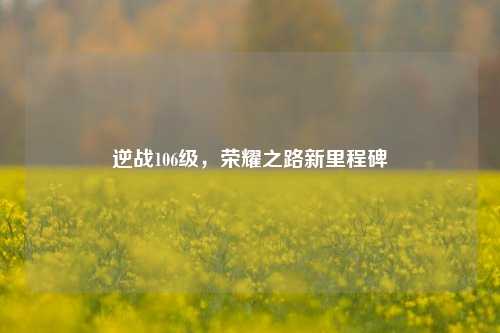 逆战106级，荣耀之路新里程碑