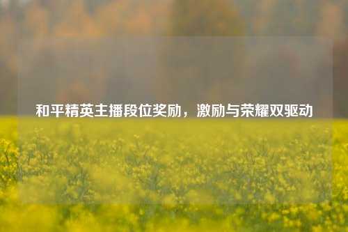 和平精英主播段位奖励，激励与荣耀双驱动