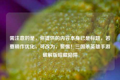 需注意的是，你提供的内容本身已是标题，若要稍作优化，可改为，警惕！三国杀英雄手游破解版暗藏陷阱