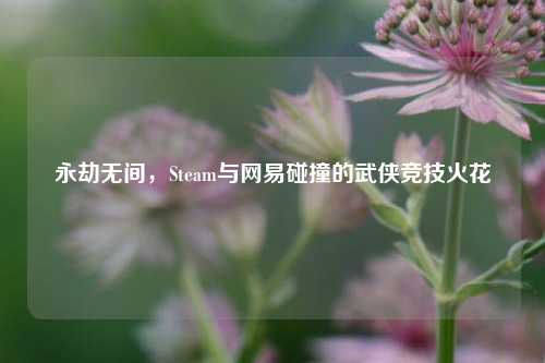 永劫无间，Steam与网易碰撞的武侠竞技火花