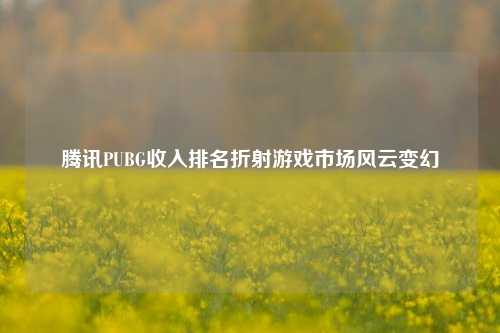 腾讯PUBG收入排名折射游戏市场风云变幻