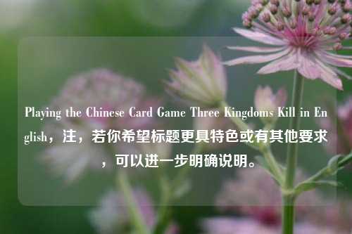 Playing the Chinese Card Game Three Kingdoms Kill in English,注,若你希望标题更具特色或有其他要求,可以进一步明确说明。