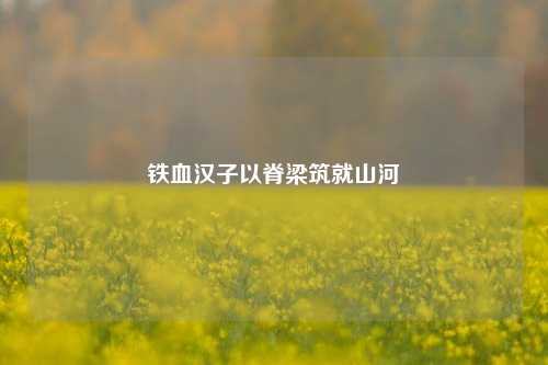 铁血汉子以脊梁筑就山河