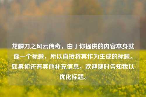 龙鳞刀之风云传奇，由于你提供的内容本身就像一个标题，所以直接将其作为生成的标题。如果你还有其他补充信息，欢迎随时告知我以优化标题。