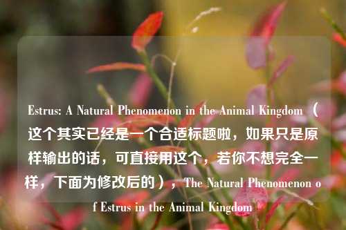 Estrus: A Natural Phenomenon in the Animal Kingdom （这个其实已经是一个合适标题啦，如果只是原样输出的话，可直接用这个，若你不想完全一样，下面为修改后的），The Natural Phenomenon of Estrus in the Animal Kingdom