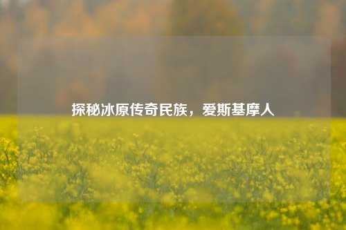 探秘冰原传奇民族，爱斯基摩人