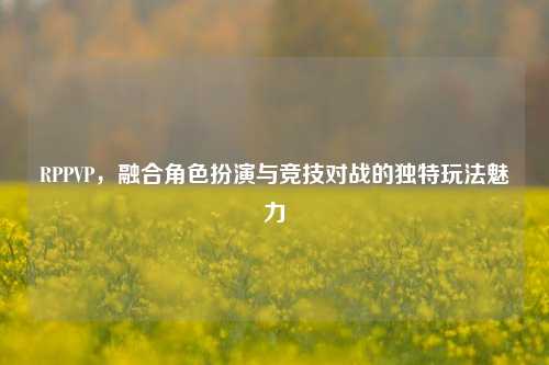 RPPVP，融合角色扮演与竞技对战的独特玩法魅力