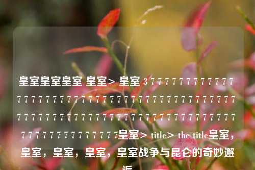 皇室皇室皇室 皇室> 皇室 3 7 7 7 7 7 7 7 7 7 7 7 7 7 7 7 7 7 7 7 7 7 7 7 7 7 7 7 7 7 7 7 7 7 7 7 7 7 7 7 7 7 7 7 7 7 7 7 7 7 7 7 7 7 7 7 7 7 7 7 7 7 7 7 7 7 7 7 7 7 7 7 7 7 7 7 7 7 7 7 7 7 7 7 7 7 7 7 7皇室> title> the title皇室，皇室，皇室，皇室，皇室战争与昆仑的奇妙邂逅