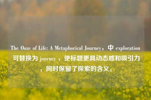 The Ooze of Life: A Metaphorical Journey，中 exploration 可替换为 journey ，使标题更具动态感和吸引力，同时保留了探索的含义。
