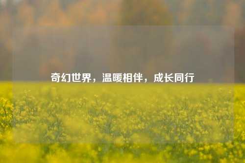 奇幻世界，温暖相伴，成长同行