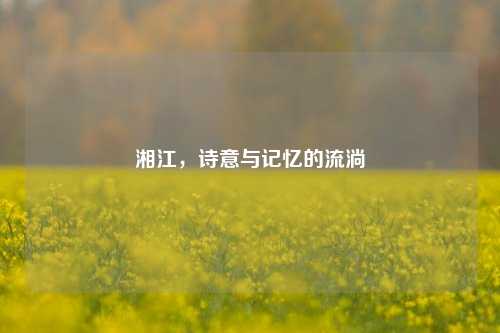 湘江，诗意与记忆的流淌