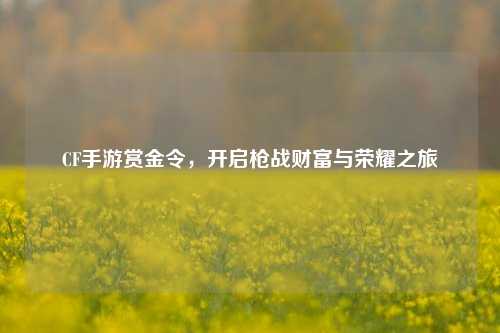 CF手游赏金令，开启枪战财富与荣耀之旅
