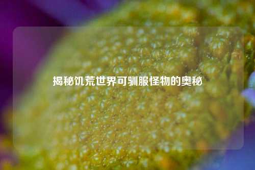 揭秘饥荒世界可驯服怪物的奥秘